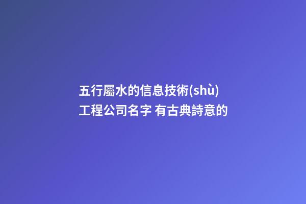 五行屬水的信息技術(shù)工程公司名字 有古典詩意的-第1張-公司起名-玄機派